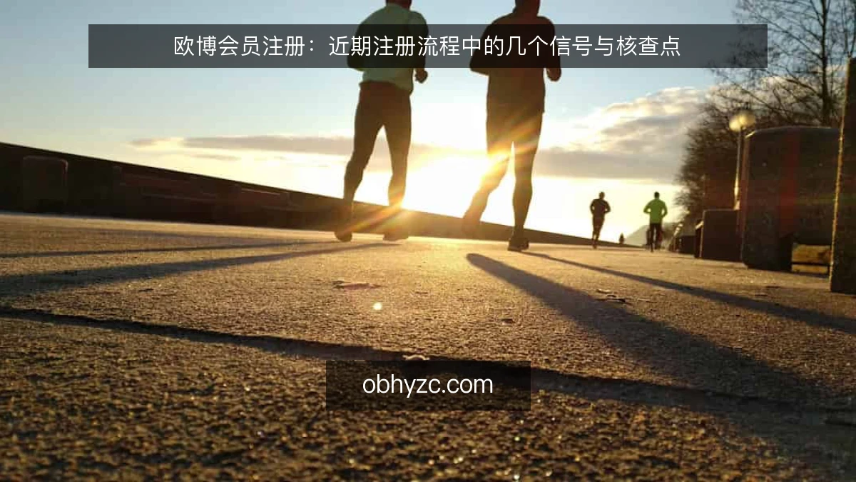 欧博会员注册：近期注册流程中的几个信号与核查点