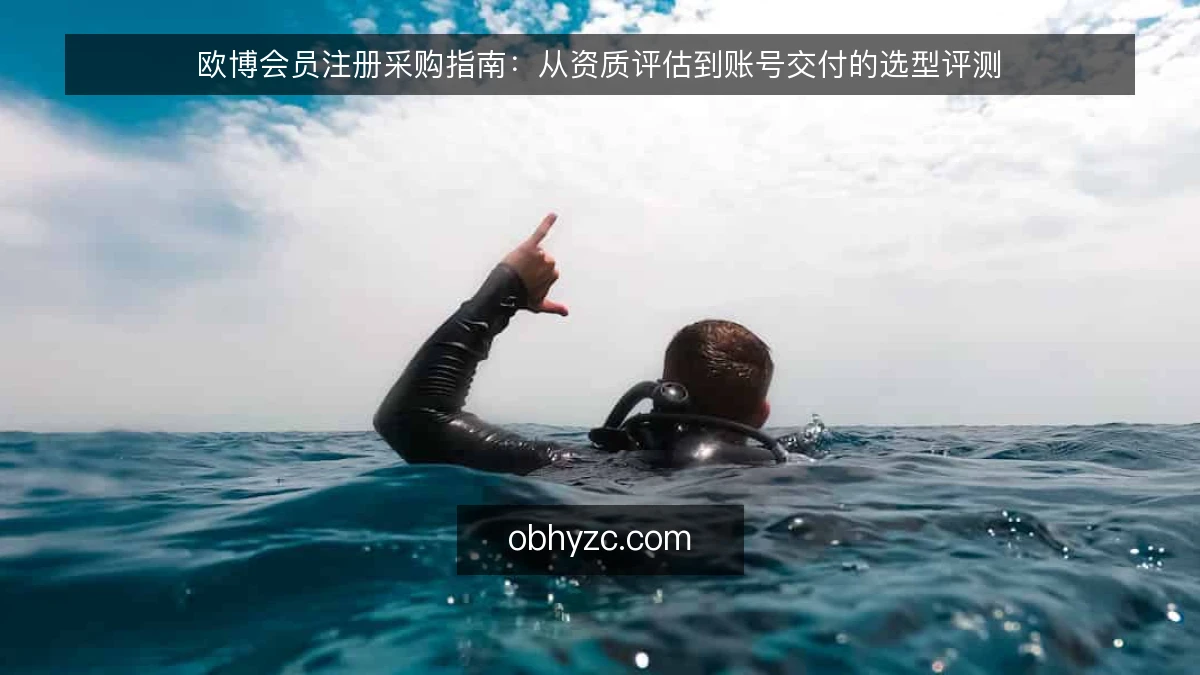 欧博会员注册采购指南:从资质评估到账号交付的选型评测