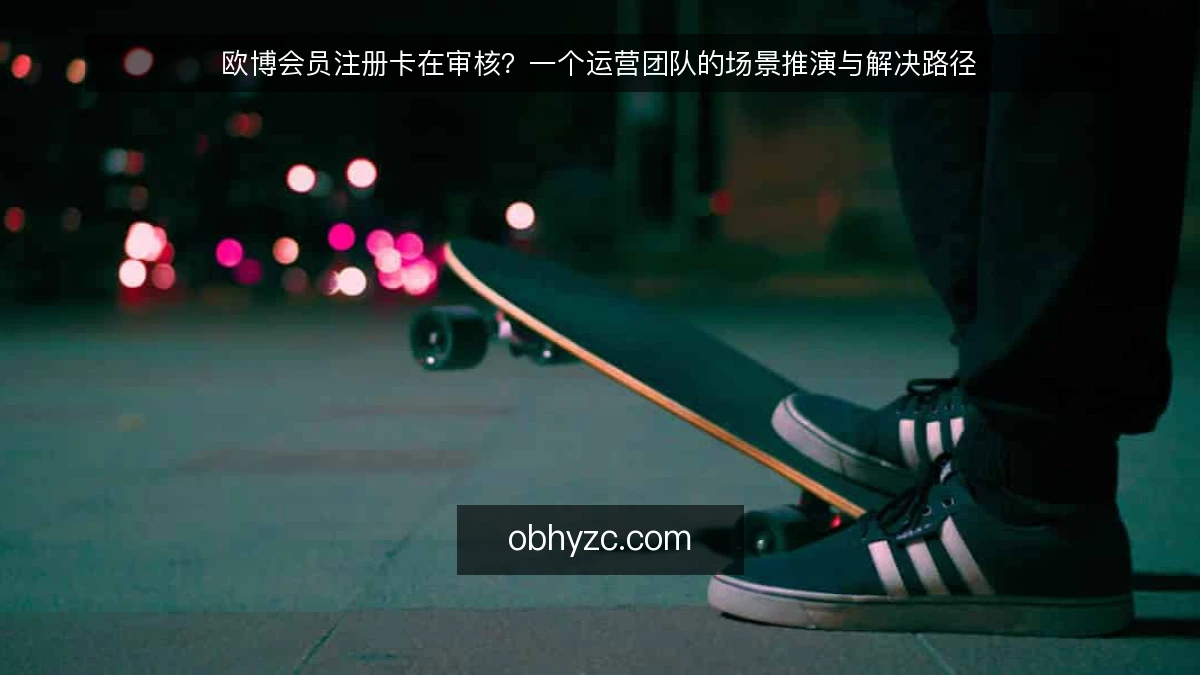 欧博会员注册卡在审核?一个运营团队的场景推演与解决路径