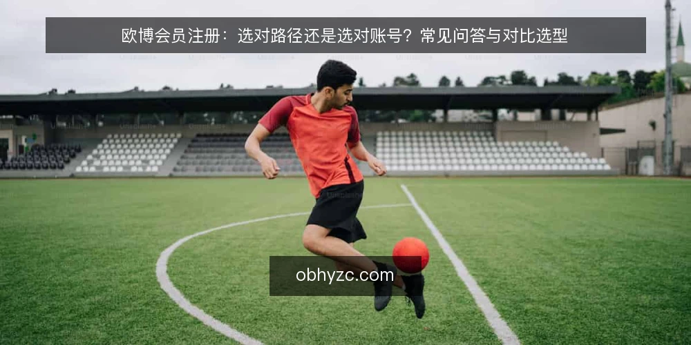 欧博会员注册:选对路径还是选对账号?常见问答与对比选型 — 先想清楚:你注册欧博会员是为了什么? 配图