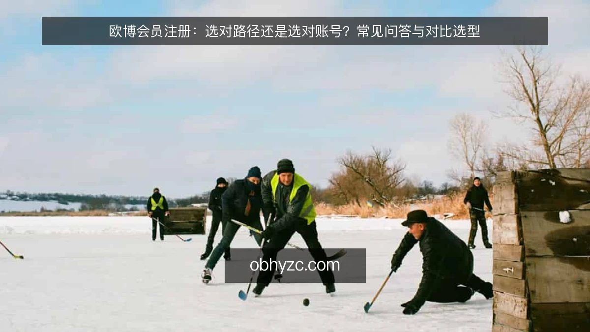 欧博会员注册:选对路径还是选对账号?常见问答与对比选型