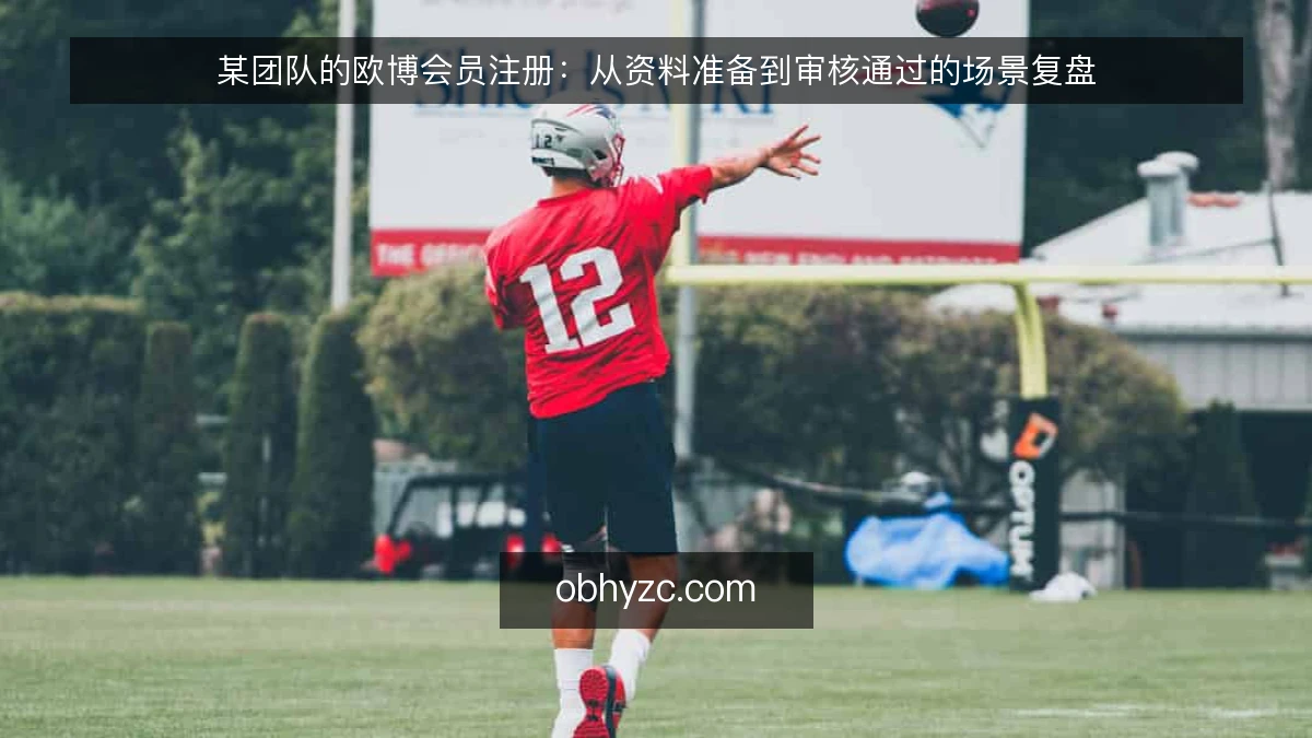 某团队的欧博会员注册:从资料准备到审核通过的场景复盘