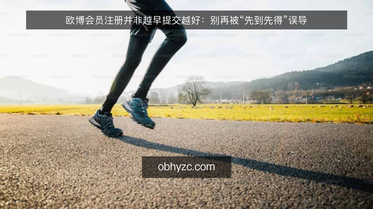 欧博会员注册并非越早提交越好：别再被“先到先得”误导