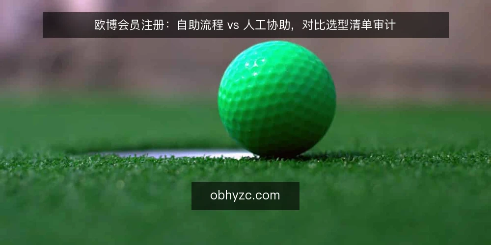 欧博会员注册:自助流程 vs 人工协助,对比选型清单审计 — 先判断为什么现在要做这次审计 配图
